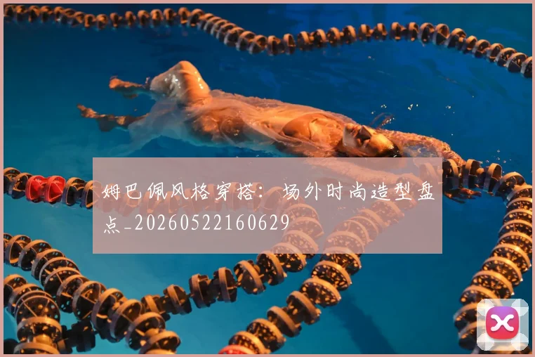 姆巴佩风格穿搭：场外时尚造型盘点_20260522160629