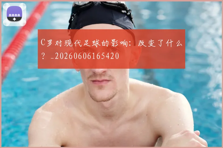 C罗对现代足球的影响:改变了什么?_20260606165420