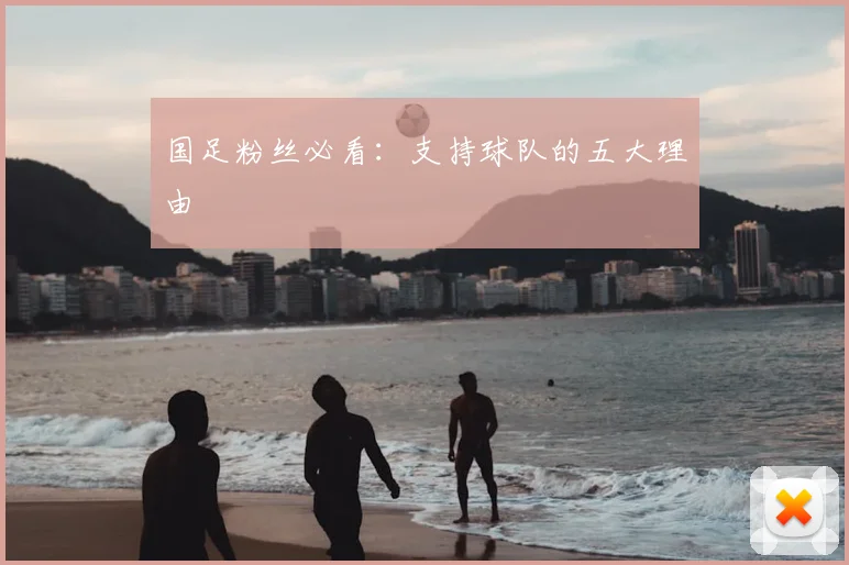 国足粉丝必看：支持球队的五大理由