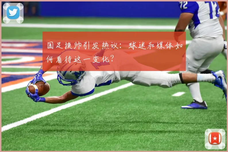 国足换帅引发热议：球迷和媒体如何看待这一变化？