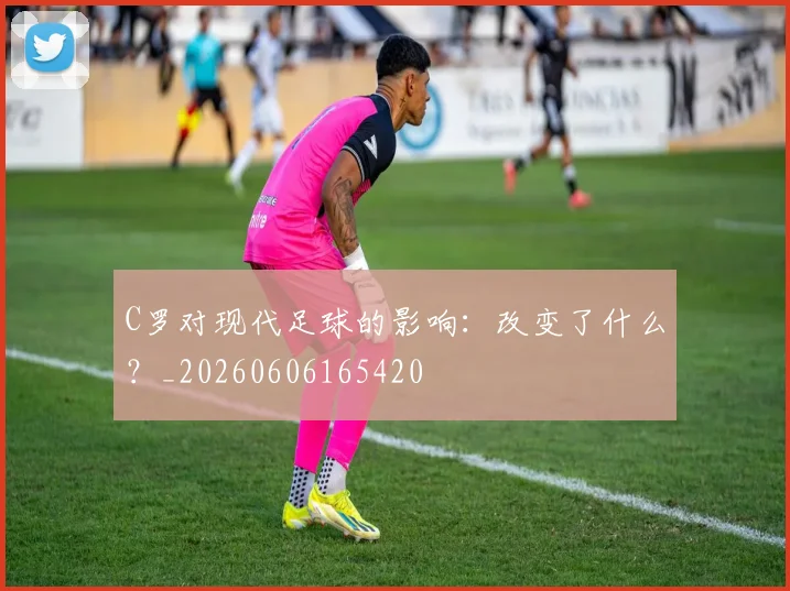 C罗对现代足球的影响：改变了什么？_20260606165420