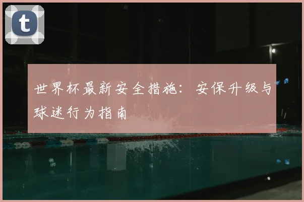 世界杯最新安全措施:安保升级与球迷行为指南