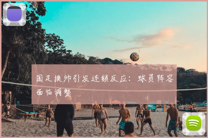 国足换帅引发连锁反应:球员阵容面临调整
