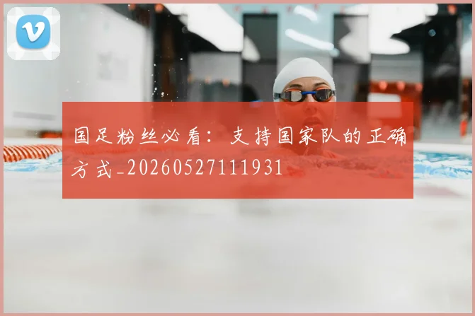 国足粉丝必看：支持国家队的正确方式_20260527111931