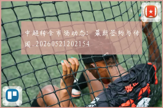 中超转会市场动态:最新签约与传闻_20260521202154