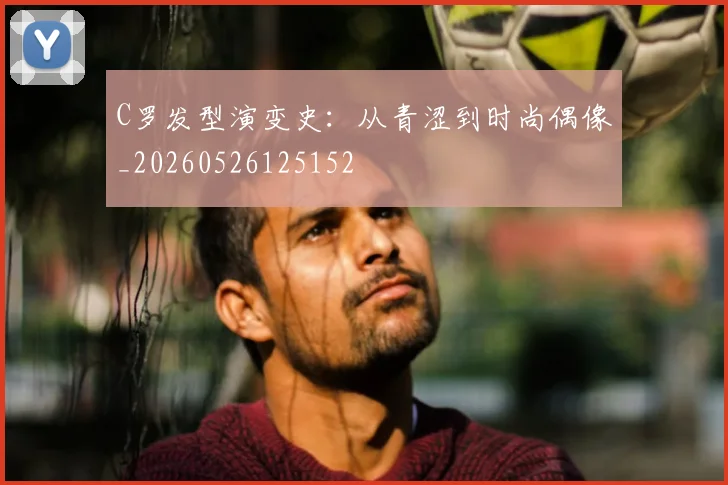 C罗发型演变史:从青涩到时尚偶像_20260526125152