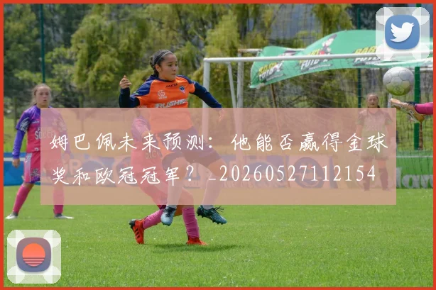 姆巴佩未来预测:他能否赢得金球奖和欧冠冠军?_20260527112154