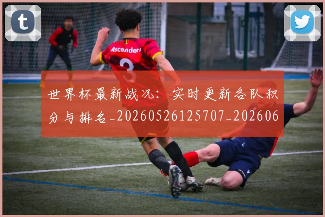 世界杯最新战况：实时更新各队积分与排名_20260526125707_20260607160604