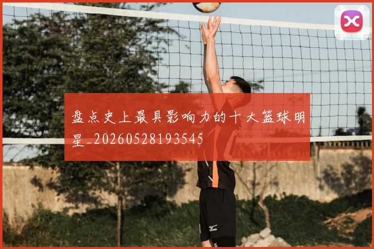 盘点史上最具影响力的十大篮球明星_20260528193545