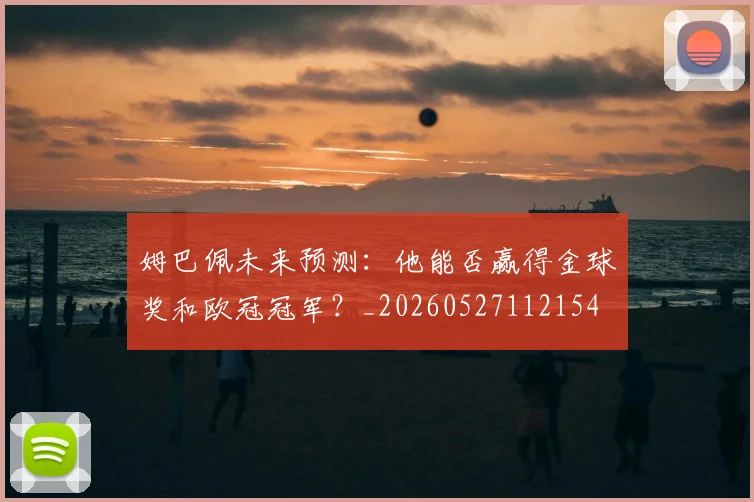 姆巴佩未来预测:他能否赢得金球奖和欧冠冠军?_20260527112154