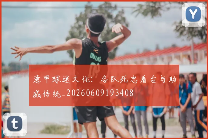 意甲球迷文化:各队死忠看台与助威传统_20260609193408