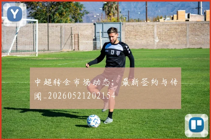 中超转会市场动态:最新签约与传闻_20260521202154