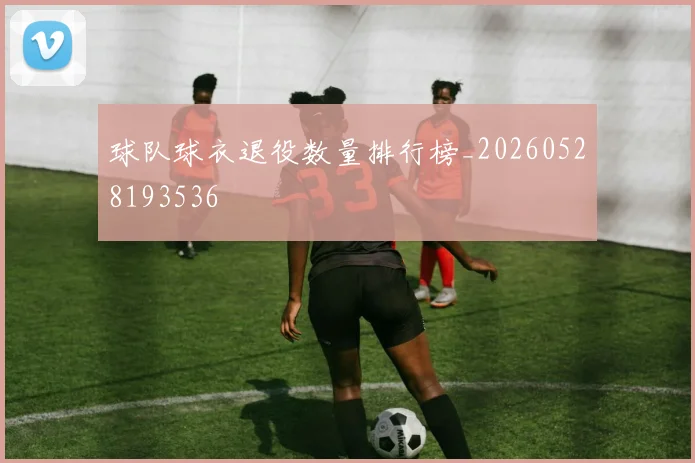 球队球衣退役数量排行榜_20260528193536