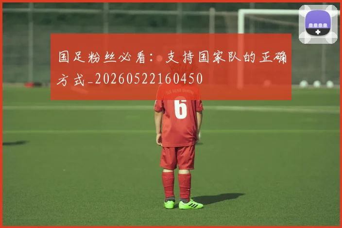 国足粉丝必看:支持国家队的正确方式_20260522160450