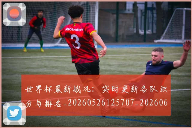 世界杯最新战况：实时更新各队积分与排名_20260526125707_20260607160604