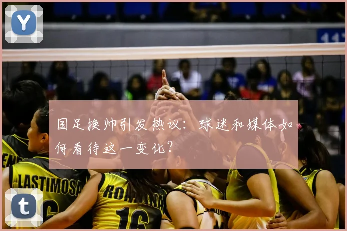 国足换帅引发热议：球迷和媒体如何看待这一变化？